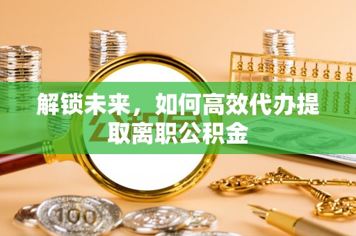 台安解锁未来，如何高效代办提取离职公积金