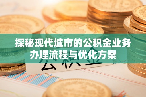 台安探秘现代城市的公积金业务办理流程与优化方案