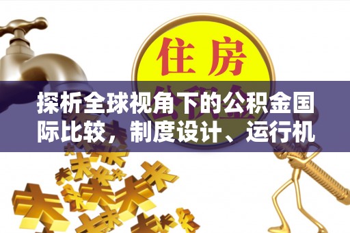 台安探析全球视角下的公积金国际比较，制度设计、运行机制与未来趋势