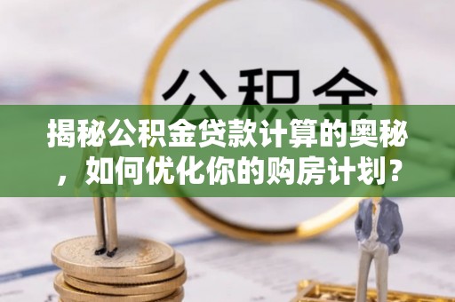 台安揭秘公积金贷款计算的奥秘，如何优化你的购房计划？