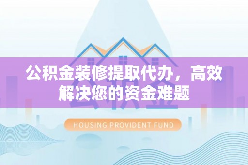 台安公积金装修提取代办，高效解决您的资金难题