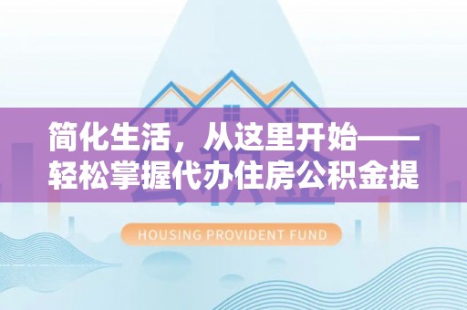 台安简化生活，从这里开始——轻松掌握代办住房公积金提取全流程