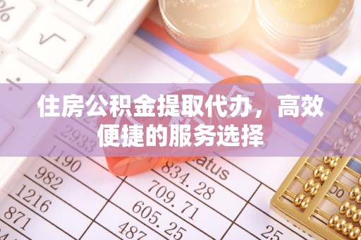 台安住房公积金提取代办，高效便捷的服务选择