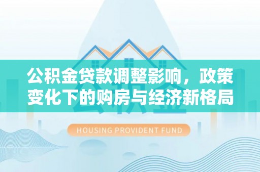 台安公积金贷款调整影响，政策变化下的购房与经济新格局