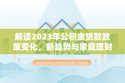 台安解读2023年公积金贷款政策变化，新趋势与家庭理财规划