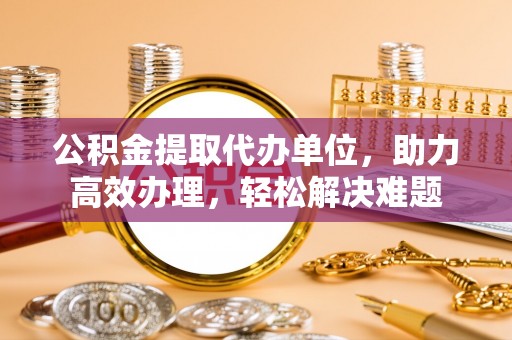 台安公积金提取代办单位，助力高效办理，轻松解决难题