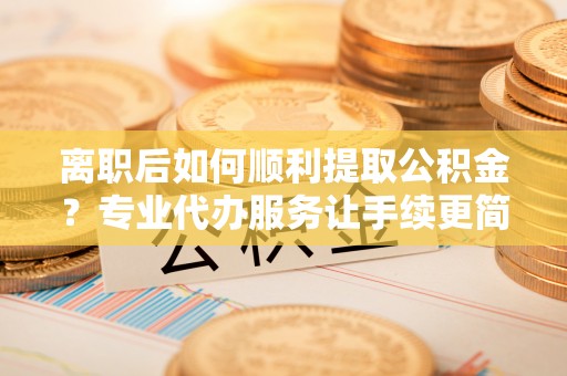 台安离职后如何顺利提取公积金？专业代办服务让手续更简单