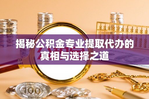 台安揭秘公积金专业提取代办的真相与选择之道