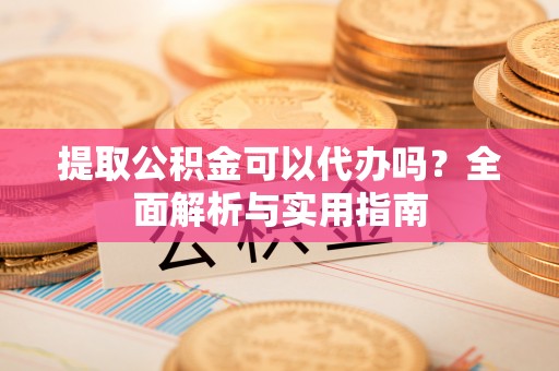 台安提取公积金可以代办吗？全面解析与实用指南