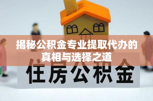 台安揭秘公积金专业提取代办的真相与选择之道