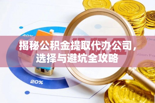 台安揭秘公积金提取代办公司，选择与避坑全攻略
