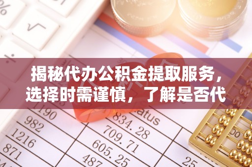 台安揭秘代办公积金提取服务，选择时需谨慎，了解是否代办公积金提取可靠吗？