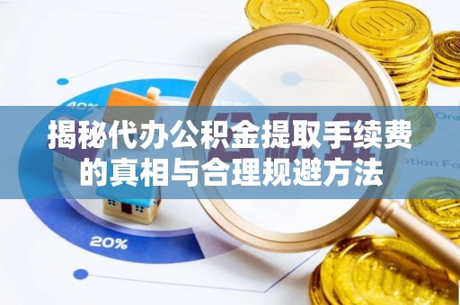 台安揭秘代办公积金提取手续费的真相与合理规避方法