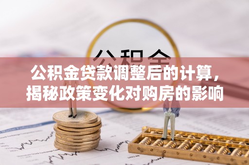 台安公积金贷款调整后的计算，揭秘政策变化对购房的影响