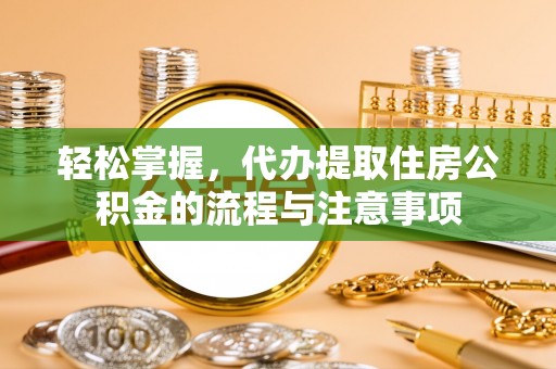 台安轻松掌握，代办提取住房公积金的流程与注意事项