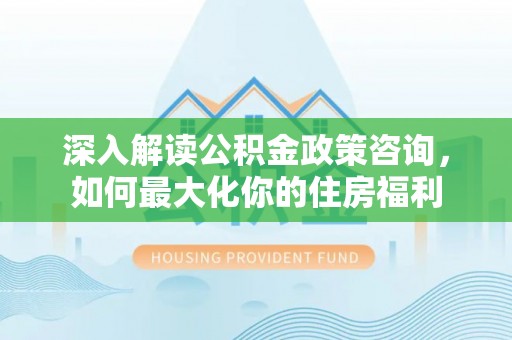 台安深入解读公积金政策咨询，如何最大化你的住房福利