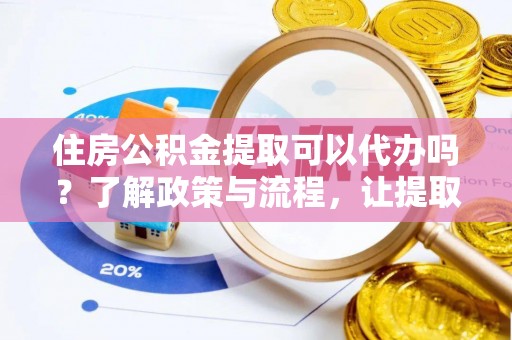 台安住房公积金提取可以代办吗？了解政策与流程，让提取更便捷