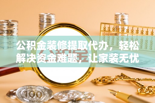 台安公积金装修提取代办，轻松解决资金难题，让家装无忧