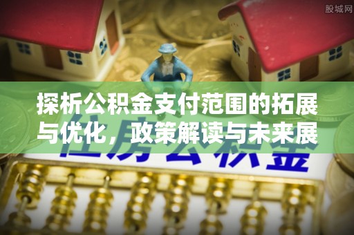 台安探析公积金支付范围的拓展与优化，政策解读与未来展望