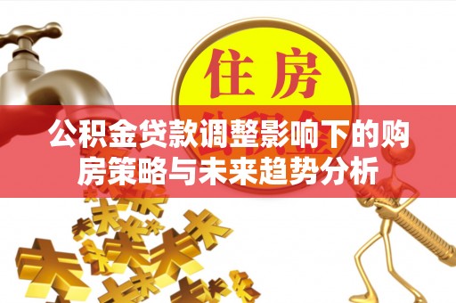台安公积金贷款调整影响下的购房策略与未来趋势分析