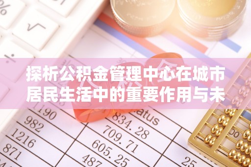 台安探析公积金管理中心在城市居民生活中的重要作用与未来发展趋势