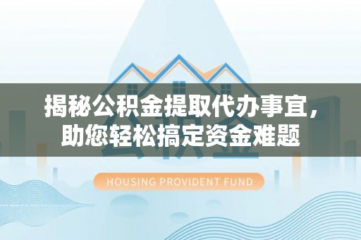 台安揭秘公积金提取代办事宜，助您轻松搞定资金难题