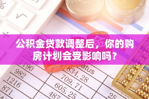 台安公积金贷款调整后，你的购房计划会受影响吗？