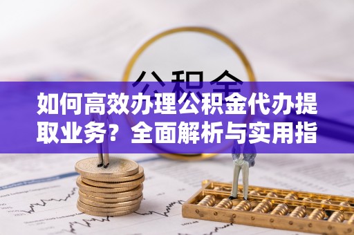 台安如何高效办理公积金代办提取业务？全面解析与实用指南