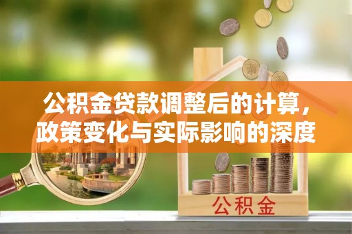台安公积金贷款调整后的计算，政策变化与实际影响的深度解析