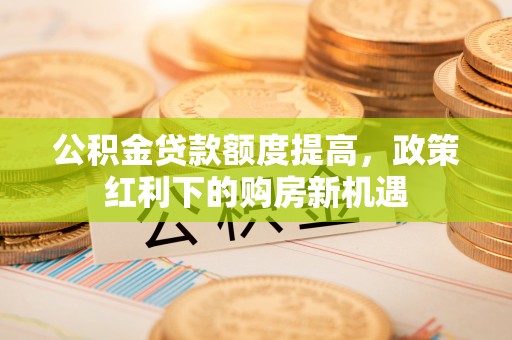 台安公积金贷款额度提高，政策红利下的购房新机遇
