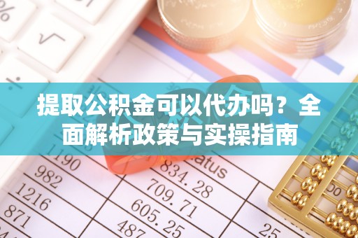 台安提取公积金可以代办吗？全面解析政策与实操指南