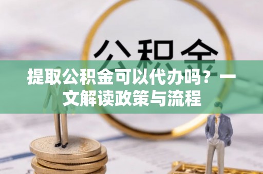 台安提取公积金可以代办吗？一文解读政策与流程
