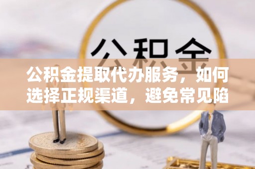 台安公积金提取代办服务，如何选择正规渠道，避免常见陷阱