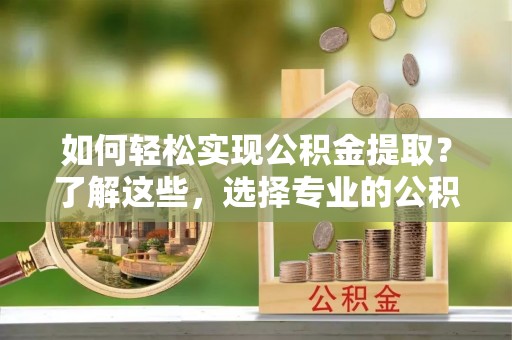 台安如何轻松实现公积金提取？了解这些，选择专业的公积金提取代办服务