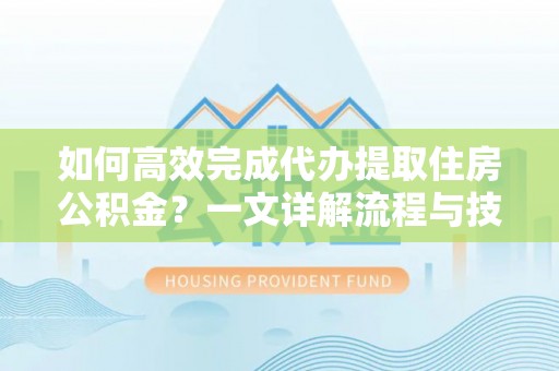 台安如何高效完成代办提取住房公积金？一文详解流程与技巧