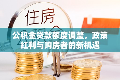 台安公积金贷款额度调整，政策红利与购房者的新机遇