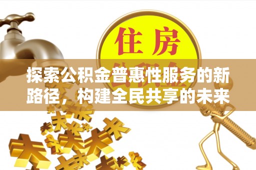 台安探索公积金普惠性服务的新路径，构建全民共享的未来