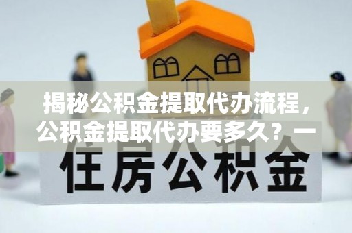 台安揭秘公积金提取代办流程，公积金提取代办要多久？一文读懂