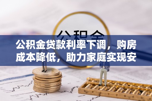 台安公积金贷款利率下调，购房成本降低，助力家庭实现安居梦