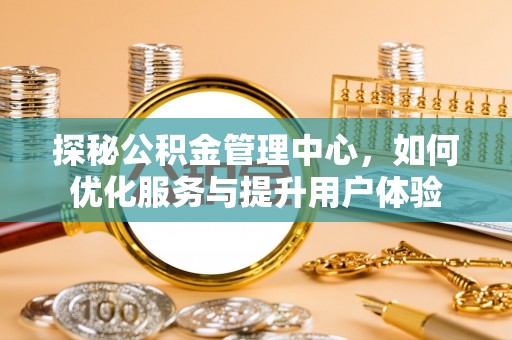 台安探秘公积金管理中心，如何优化服务与提升用户体验