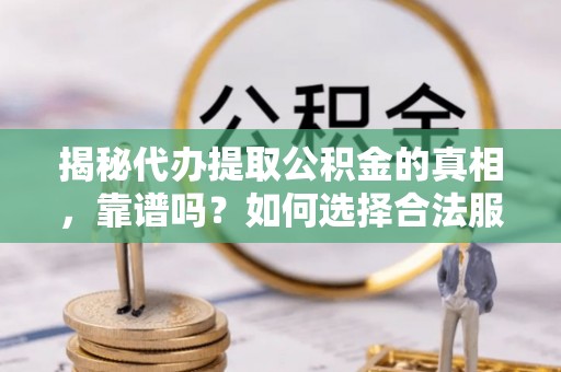 台安揭秘代办提取公积金的真相，靠谱吗？如何选择合法服务？