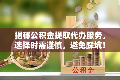 台安揭秘公积金提取代办服务，选择时需谨慎，避免踩坑！