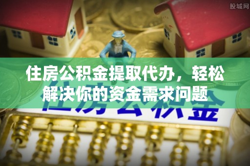 台安住房公积金提取代办，轻松解决你的资金需求问题