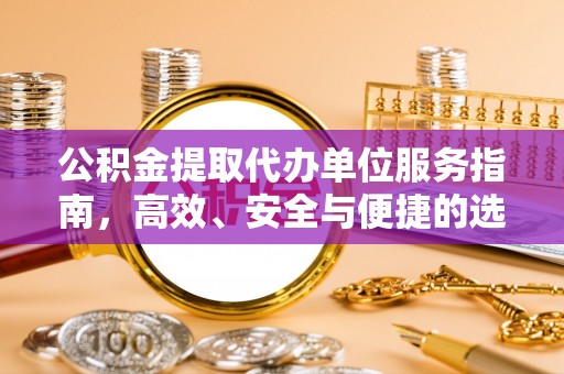 台安公积金提取代办单位服务指南，高效、安全与便捷的选择