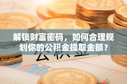 台安解锁财富密码，如何合理规划你的公积金提取金额？