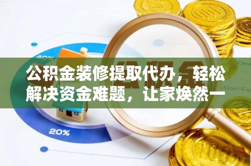 台安公积金装修提取代办，轻松解决资金难题，让家焕然一新