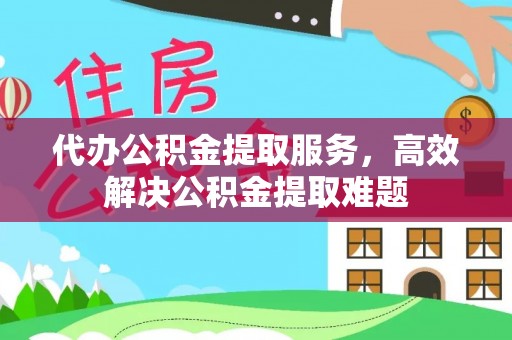 台安代办公积金提取服务，高效解决公积金提取难题