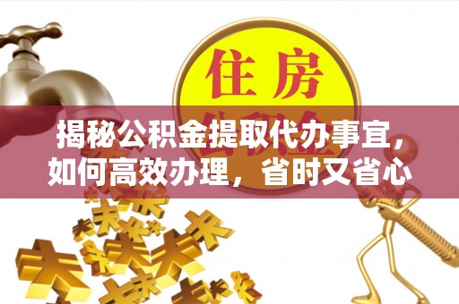 台安揭秘公积金提取代办事宜，如何高效办理，省时又省心？