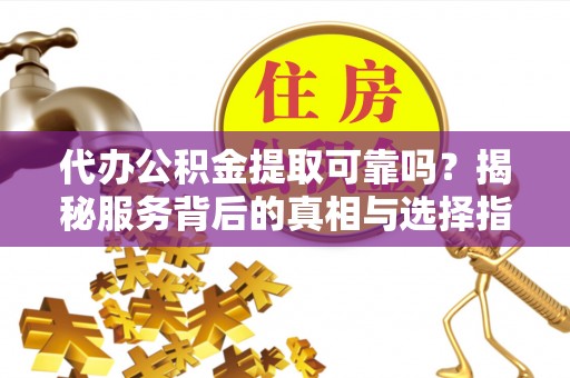 台安代办公积金提取可靠吗？揭秘服务背后的真相与选择指南