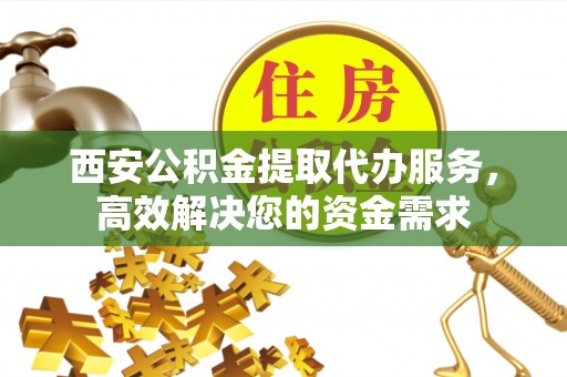 台安西安公积金提取代办服务，高效解决您的资金需求